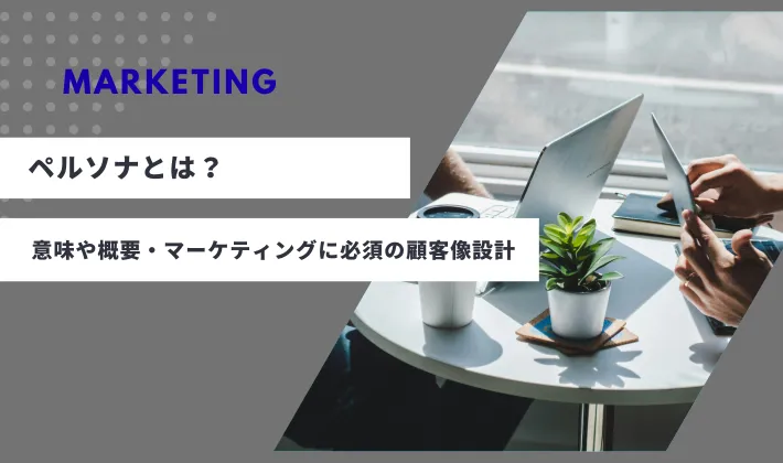 ペルソナとは？意味や概要・マーケティングに必須の顧客像設計を解説