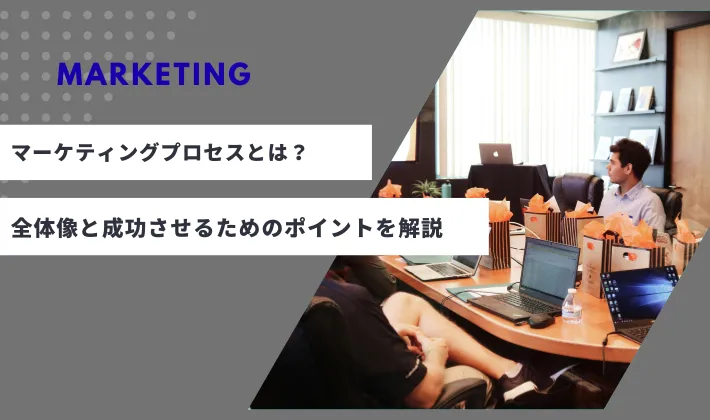 「マーケティングプロセス」とは？概要と全体像、成功させるためのポイントを解説